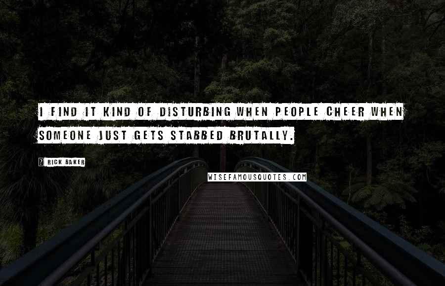 Rick Baker Quotes: I find it kind of disturbing when people cheer when someone just gets stabbed brutally.