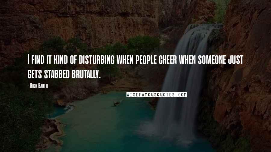 Rick Baker Quotes: I find it kind of disturbing when people cheer when someone just gets stabbed brutally.