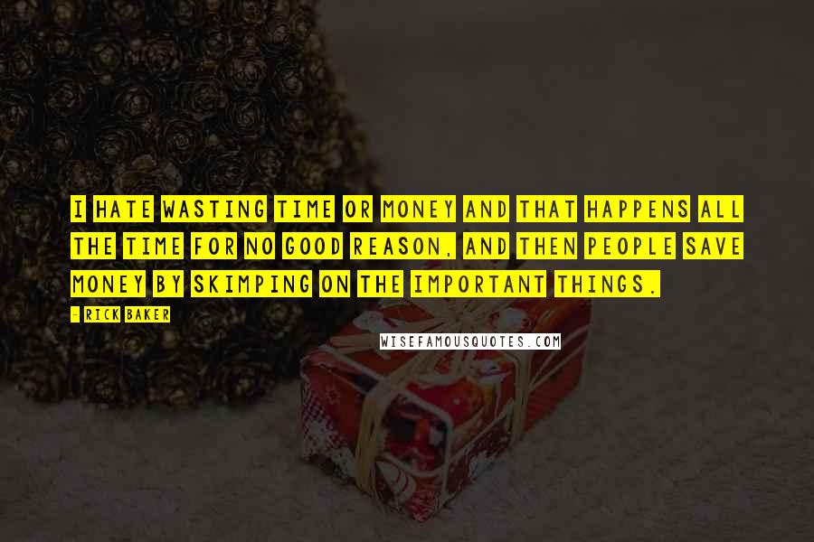 Rick Baker Quotes: I hate wasting time or money and that happens all the time for no good reason, and then people save money by skimping on the important things.