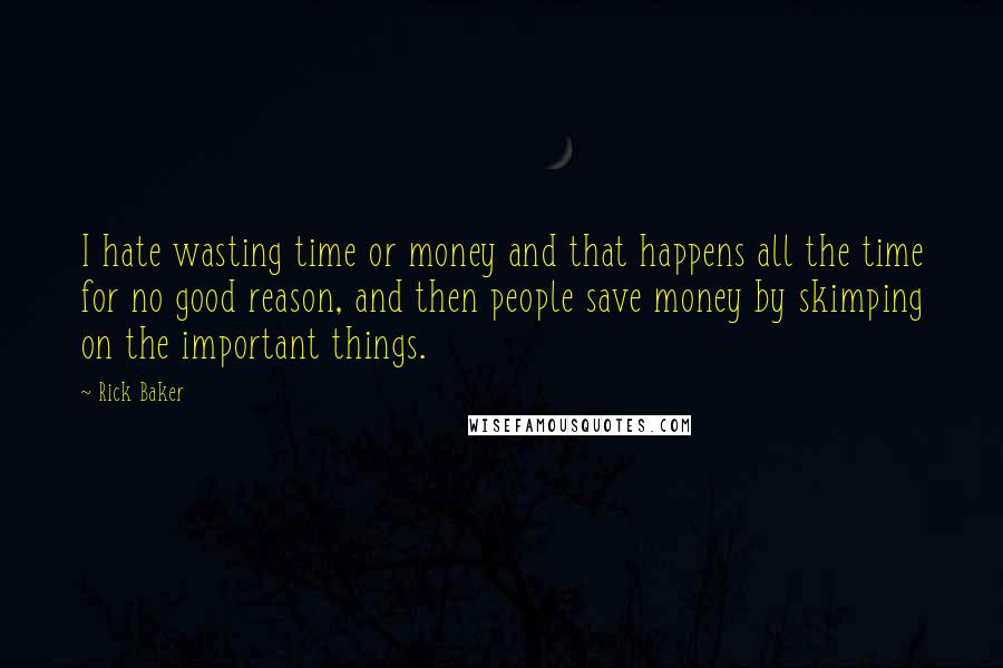 Rick Baker Quotes: I hate wasting time or money and that happens all the time for no good reason, and then people save money by skimping on the important things.