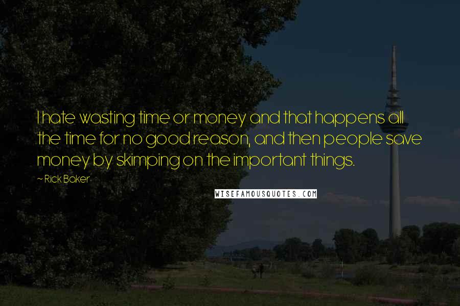 Rick Baker Quotes: I hate wasting time or money and that happens all the time for no good reason, and then people save money by skimping on the important things.