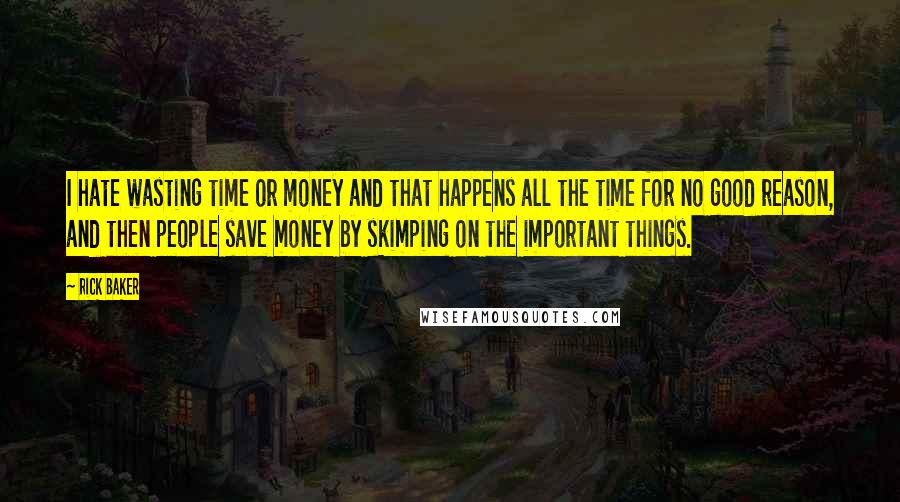 Rick Baker Quotes: I hate wasting time or money and that happens all the time for no good reason, and then people save money by skimping on the important things.