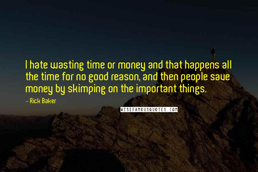 Rick Baker Quotes: I hate wasting time or money and that happens all the time for no good reason, and then people save money by skimping on the important things.