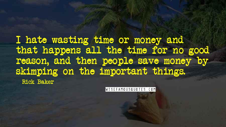 Rick Baker Quotes: I hate wasting time or money and that happens all the time for no good reason, and then people save money by skimping on the important things.