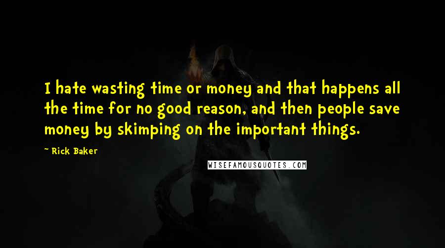 Rick Baker Quotes: I hate wasting time or money and that happens all the time for no good reason, and then people save money by skimping on the important things.