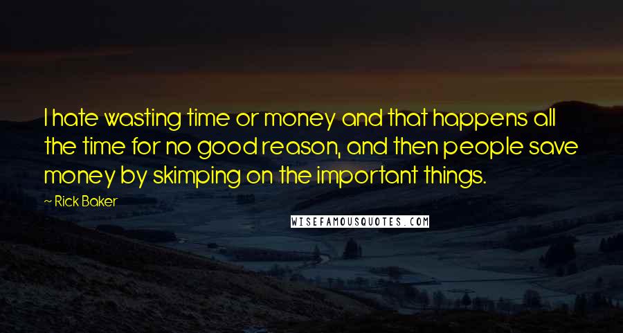 Rick Baker Quotes: I hate wasting time or money and that happens all the time for no good reason, and then people save money by skimping on the important things.