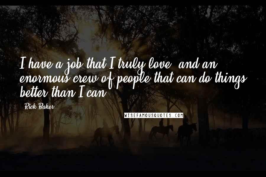 Rick Baker Quotes: I have a job that I truly love, and an enormous crew of people that can do things better than I can!