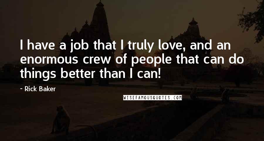 Rick Baker Quotes: I have a job that I truly love, and an enormous crew of people that can do things better than I can!