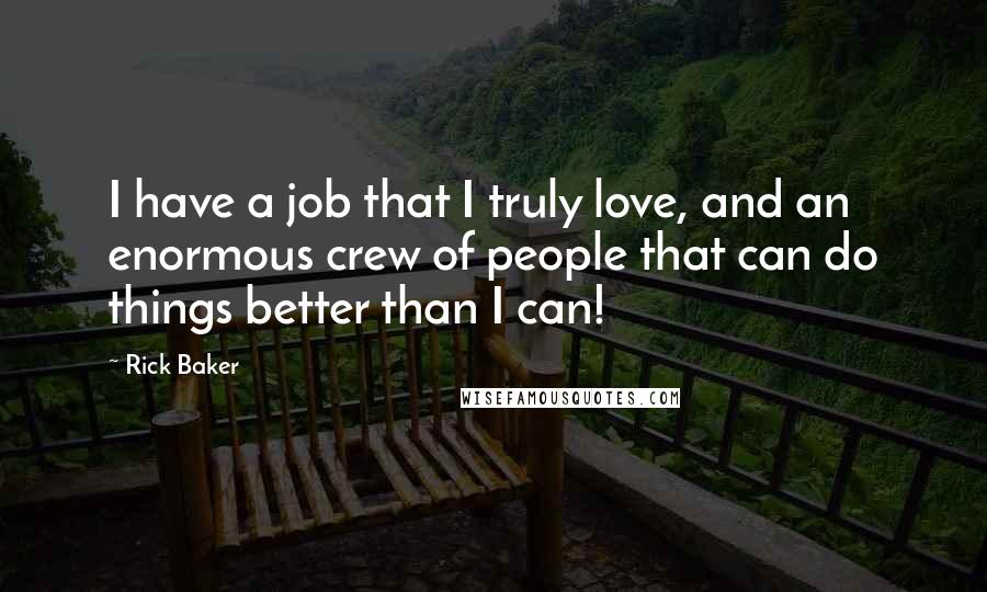 Rick Baker Quotes: I have a job that I truly love, and an enormous crew of people that can do things better than I can!