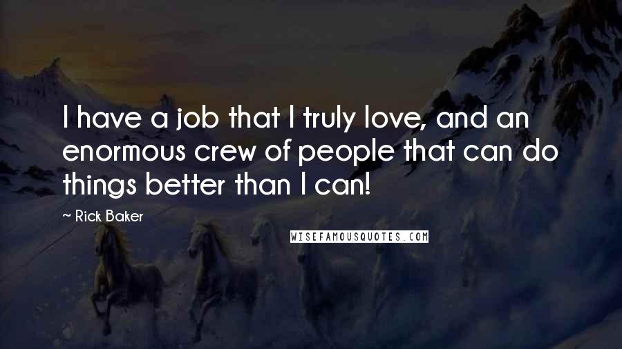 Rick Baker Quotes: I have a job that I truly love, and an enormous crew of people that can do things better than I can!