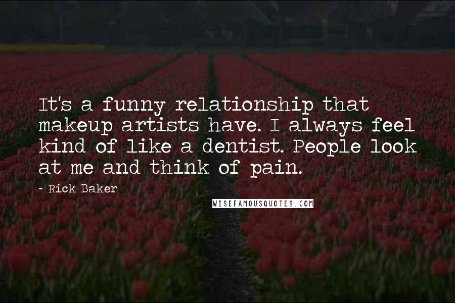 Rick Baker Quotes: It's a funny relationship that makeup artists have. I always feel kind of like a dentist. People look at me and think of pain.