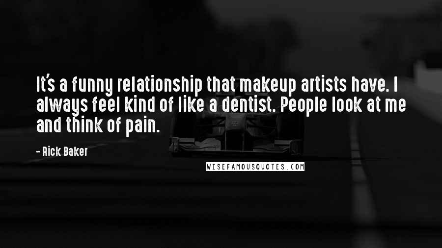 Rick Baker Quotes: It's a funny relationship that makeup artists have. I always feel kind of like a dentist. People look at me and think of pain.