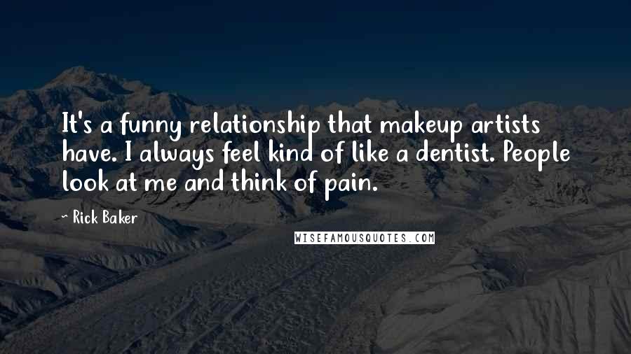 Rick Baker Quotes: It's a funny relationship that makeup artists have. I always feel kind of like a dentist. People look at me and think of pain.