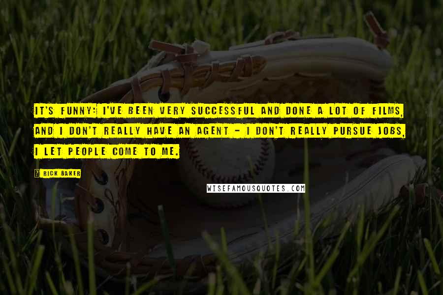 Rick Baker Quotes: It's funny: I've been very successful and done a lot of films, and I don't really have an agent - I don't really pursue jobs, I let people come to me.