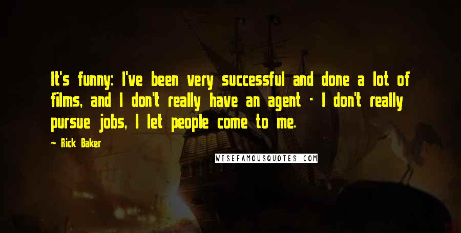 Rick Baker Quotes: It's funny: I've been very successful and done a lot of films, and I don't really have an agent - I don't really pursue jobs, I let people come to me.