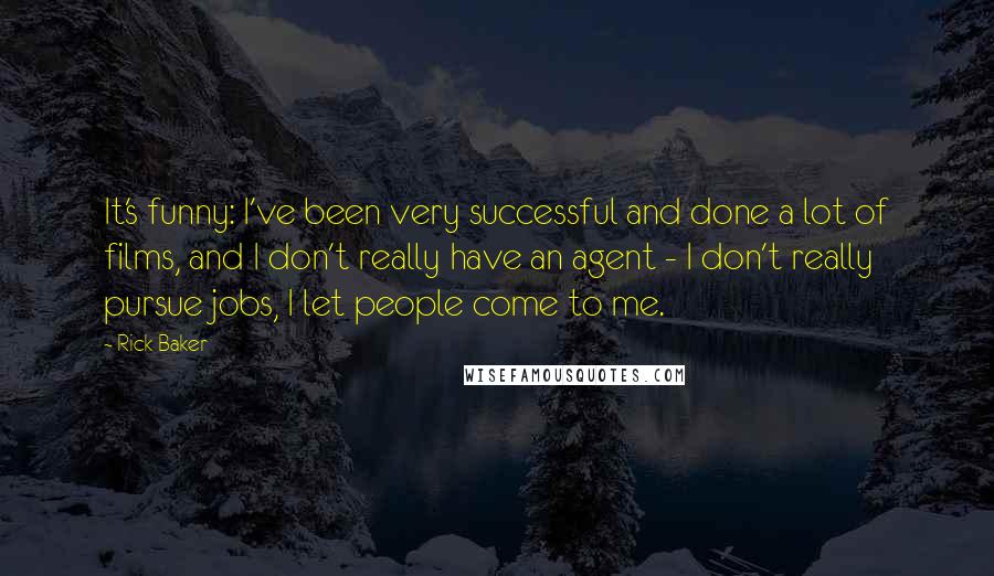 Rick Baker Quotes: It's funny: I've been very successful and done a lot of films, and I don't really have an agent - I don't really pursue jobs, I let people come to me.