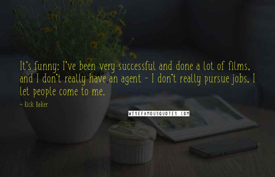 Rick Baker Quotes: It's funny: I've been very successful and done a lot of films, and I don't really have an agent - I don't really pursue jobs, I let people come to me.