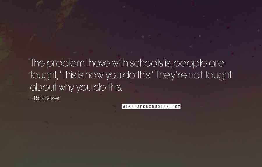 Rick Baker Quotes: The problem I have with schools is, people are taught, 'This is how you do this.' They're not taught about why you do this.