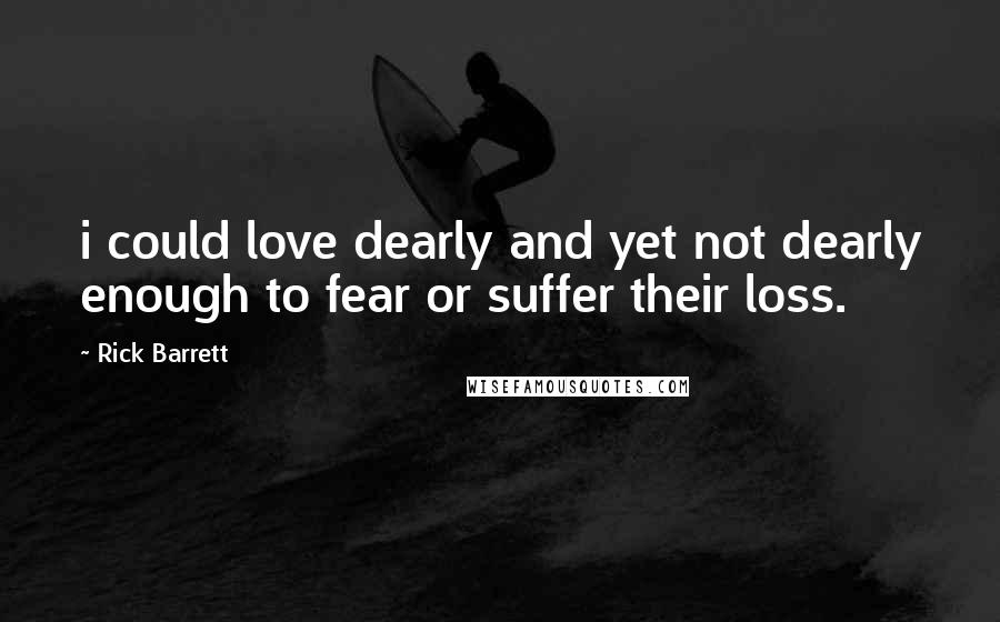 Rick Barrett Quotes: i could love dearly and yet not dearly enough to fear or suffer their loss.