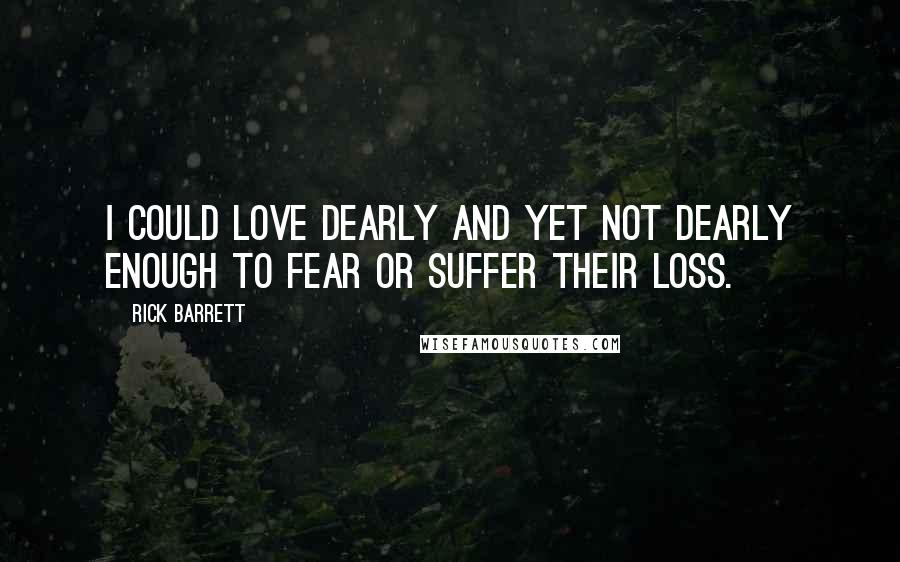 Rick Barrett Quotes: i could love dearly and yet not dearly enough to fear or suffer their loss.