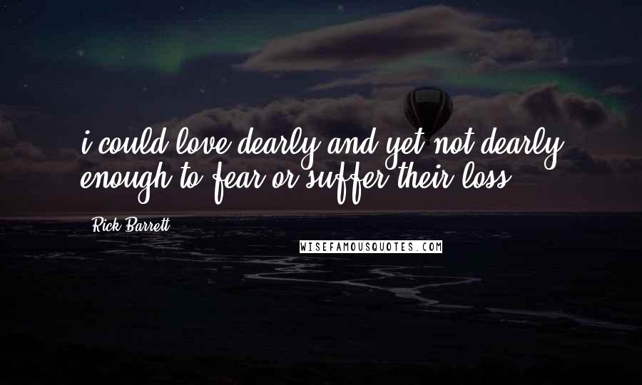 Rick Barrett Quotes: i could love dearly and yet not dearly enough to fear or suffer their loss.