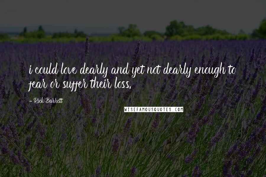 Rick Barrett Quotes: i could love dearly and yet not dearly enough to fear or suffer their loss.