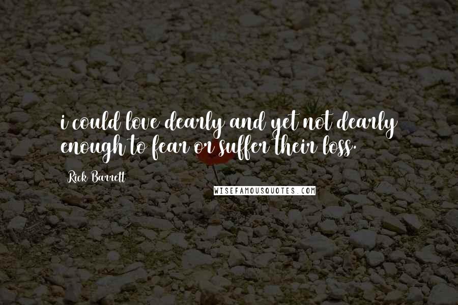 Rick Barrett Quotes: i could love dearly and yet not dearly enough to fear or suffer their loss.