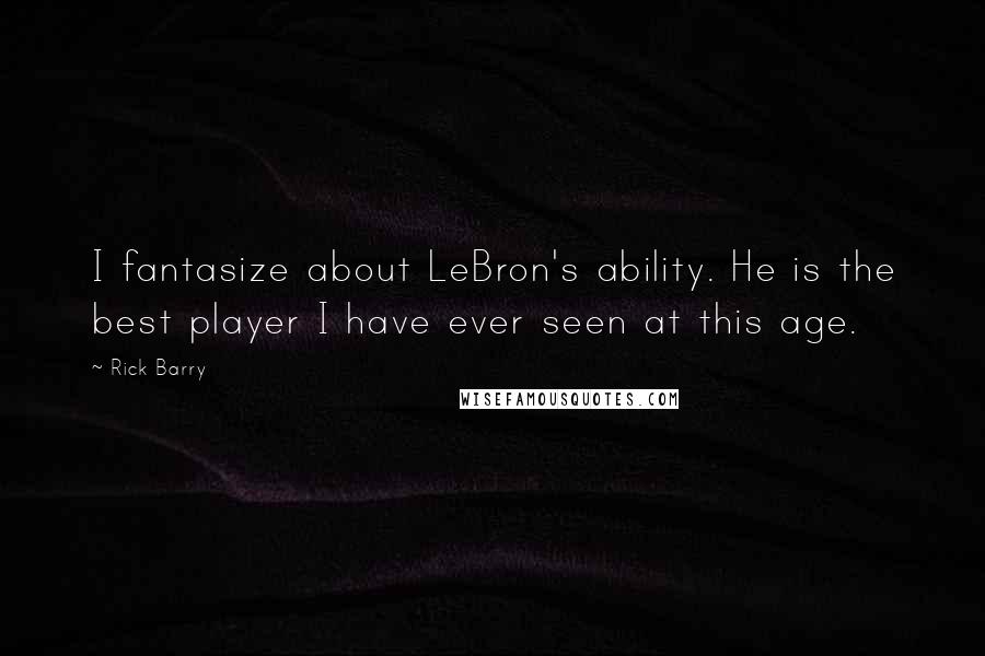 Rick Barry Quotes: I fantasize about LeBron's ability. He is the best player I have ever seen at this age.