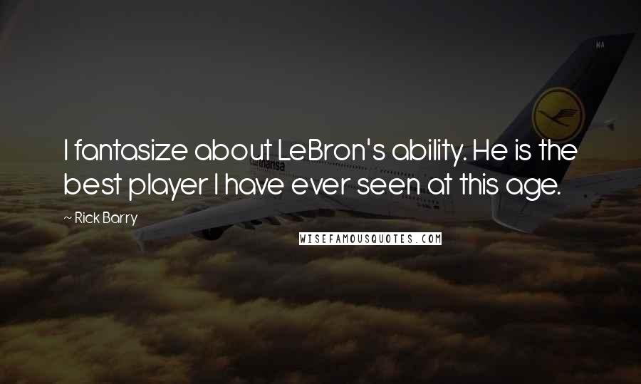 Rick Barry Quotes: I fantasize about LeBron's ability. He is the best player I have ever seen at this age.