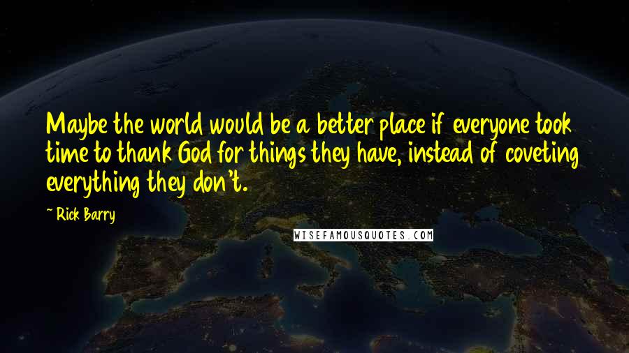 Rick Barry Quotes: Maybe the world would be a better place if everyone took time to thank God for things they have, instead of coveting everything they don't.