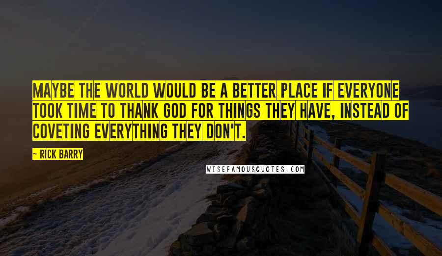 Rick Barry Quotes: Maybe the world would be a better place if everyone took time to thank God for things they have, instead of coveting everything they don't.