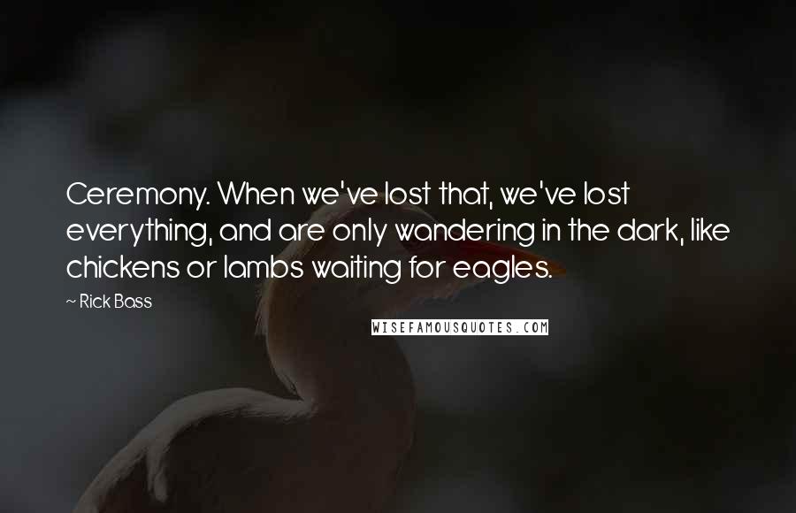 Rick Bass Quotes: Ceremony. When we've lost that, we've lost everything, and are only wandering in the dark, like chickens or lambs waiting for eagles.
