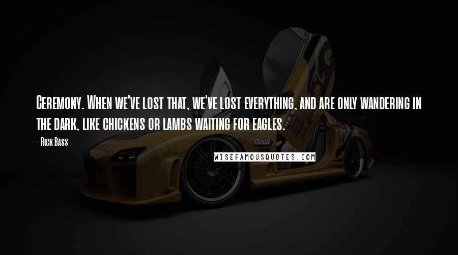 Rick Bass Quotes: Ceremony. When we've lost that, we've lost everything, and are only wandering in the dark, like chickens or lambs waiting for eagles.
