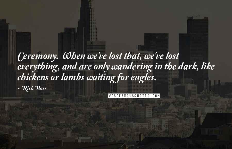 Rick Bass Quotes: Ceremony. When we've lost that, we've lost everything, and are only wandering in the dark, like chickens or lambs waiting for eagles.