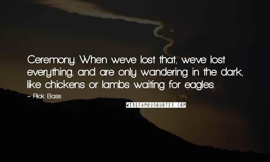 Rick Bass Quotes: Ceremony. When we've lost that, we've lost everything, and are only wandering in the dark, like chickens or lambs waiting for eagles.
