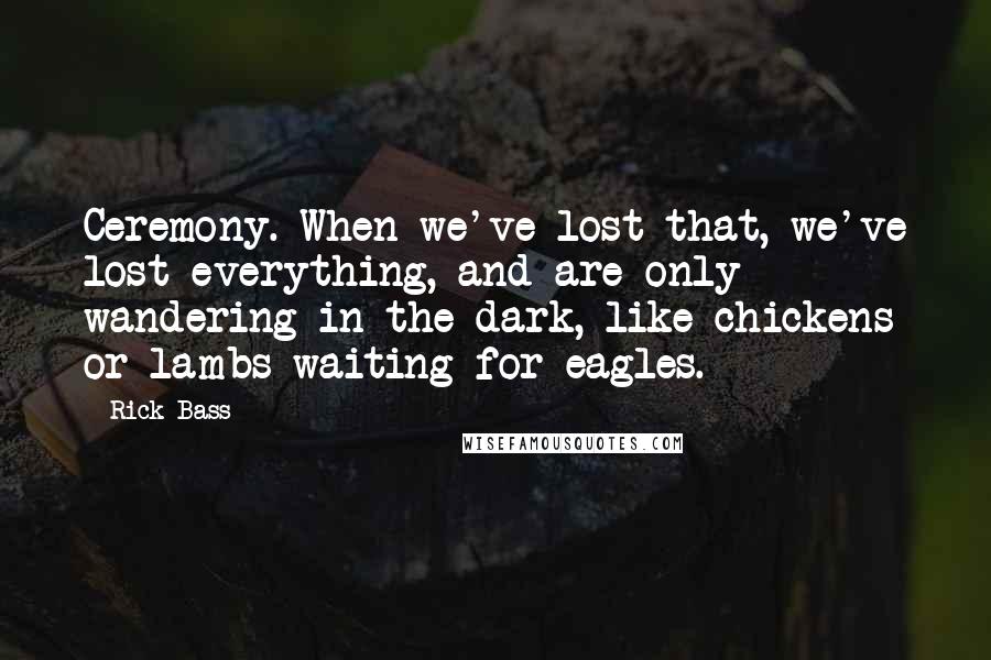 Rick Bass Quotes: Ceremony. When we've lost that, we've lost everything, and are only wandering in the dark, like chickens or lambs waiting for eagles.
