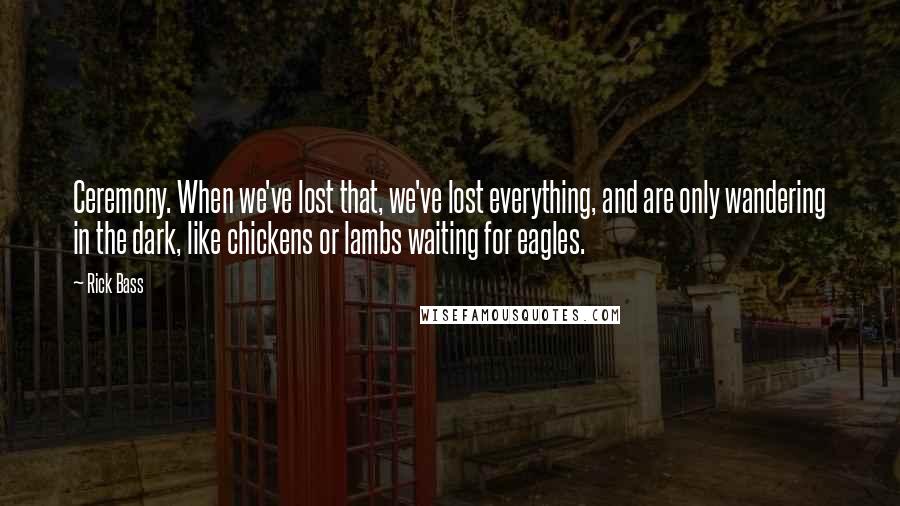 Rick Bass Quotes: Ceremony. When we've lost that, we've lost everything, and are only wandering in the dark, like chickens or lambs waiting for eagles.