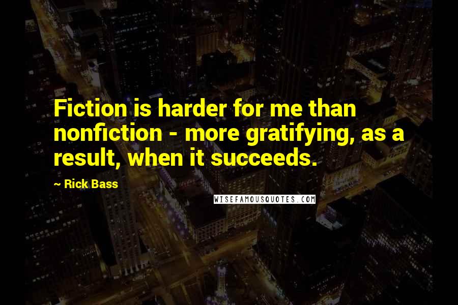 Rick Bass Quotes: Fiction is harder for me than nonfiction - more gratifying, as a result, when it succeeds.