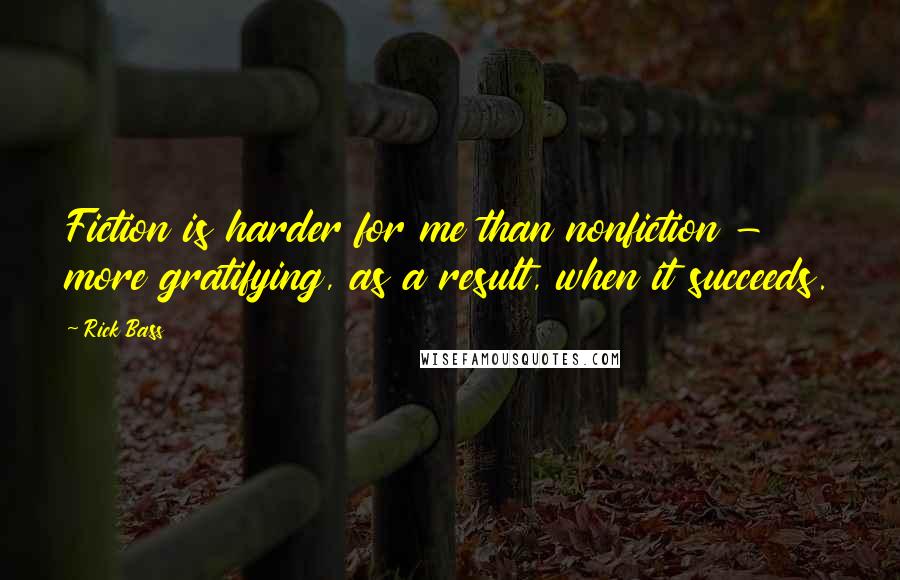 Rick Bass Quotes: Fiction is harder for me than nonfiction - more gratifying, as a result, when it succeeds.