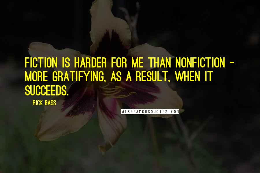 Rick Bass Quotes: Fiction is harder for me than nonfiction - more gratifying, as a result, when it succeeds.