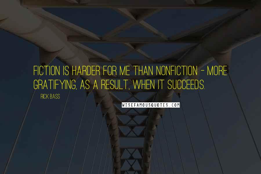 Rick Bass Quotes: Fiction is harder for me than nonfiction - more gratifying, as a result, when it succeeds.