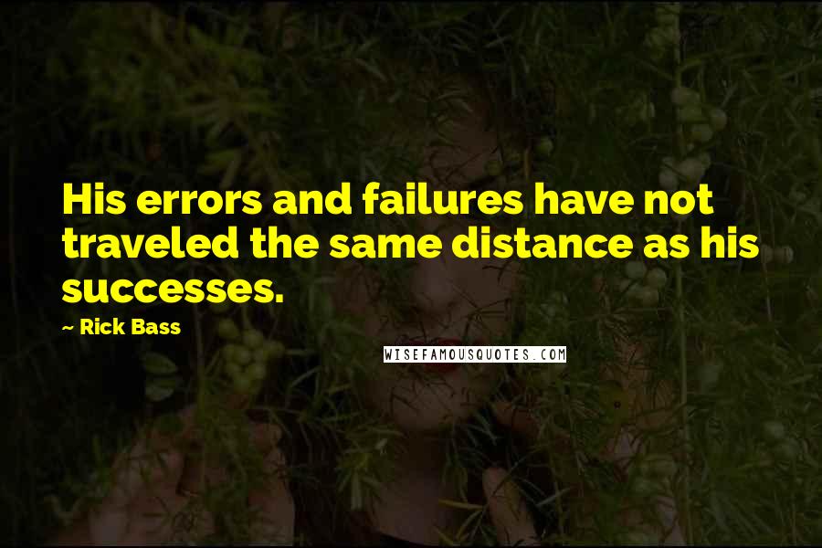 Rick Bass Quotes: His errors and failures have not traveled the same distance as his successes.