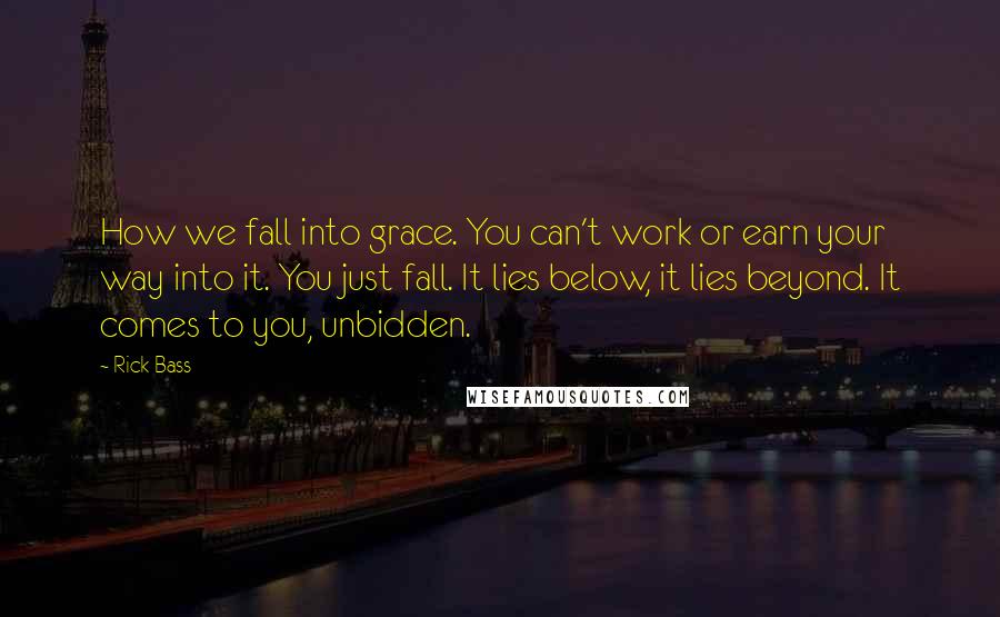 Rick Bass Quotes: How we fall into grace. You can't work or earn your way into it. You just fall. It lies below, it lies beyond. It comes to you, unbidden.