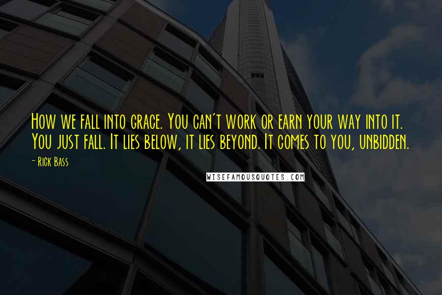 Rick Bass Quotes: How we fall into grace. You can't work or earn your way into it. You just fall. It lies below, it lies beyond. It comes to you, unbidden.