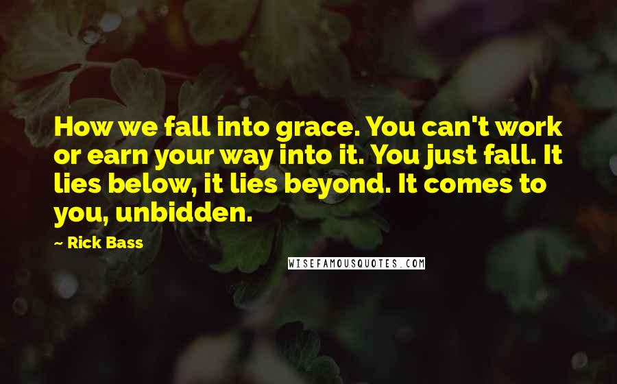 Rick Bass Quotes: How we fall into grace. You can't work or earn your way into it. You just fall. It lies below, it lies beyond. It comes to you, unbidden.