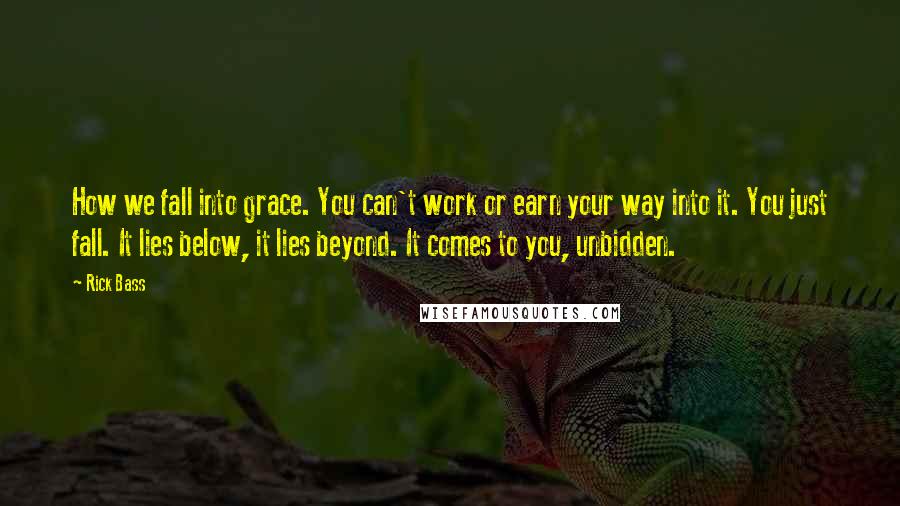 Rick Bass Quotes: How we fall into grace. You can't work or earn your way into it. You just fall. It lies below, it lies beyond. It comes to you, unbidden.