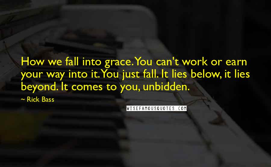 Rick Bass Quotes: How we fall into grace. You can't work or earn your way into it. You just fall. It lies below, it lies beyond. It comes to you, unbidden.