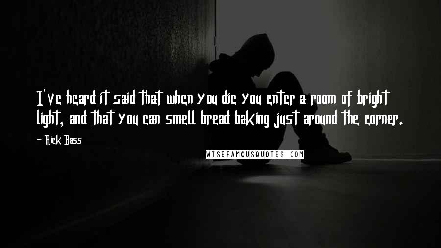 Rick Bass Quotes: I've heard it said that when you die you enter a room of bright light, and that you can smell bread baking just around the corner.