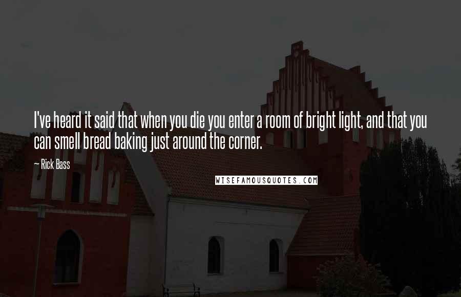 Rick Bass Quotes: I've heard it said that when you die you enter a room of bright light, and that you can smell bread baking just around the corner.