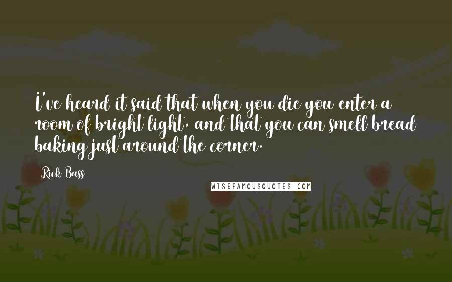 Rick Bass Quotes: I've heard it said that when you die you enter a room of bright light, and that you can smell bread baking just around the corner.